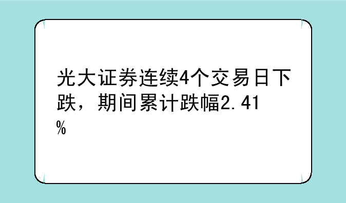 光大证券连续4个交易日下跌，期间累计跌幅2.41%