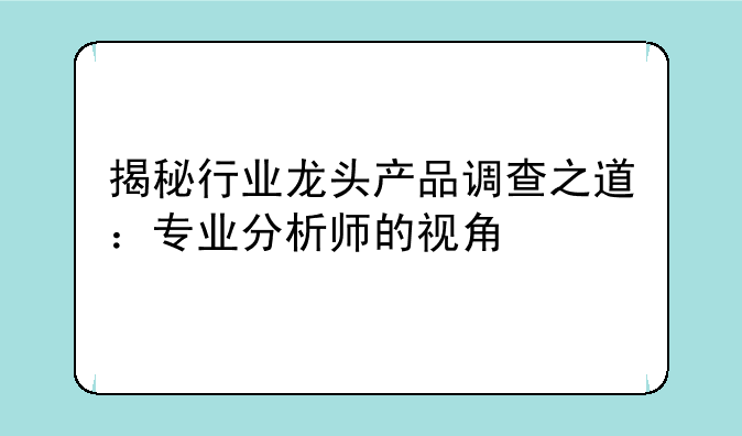 揭秘行业龙头产品调查之道：专业分析师的视角