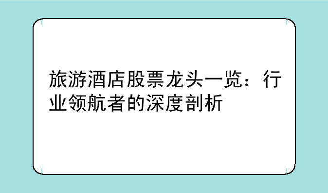 旅游酒店股票龙头一览：行业领航者的深度剖析