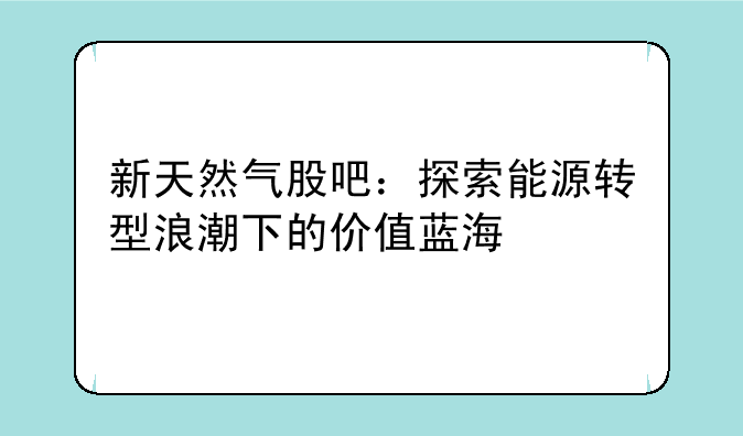 新天然气股吧：探索能源转型浪潮下的价值蓝海