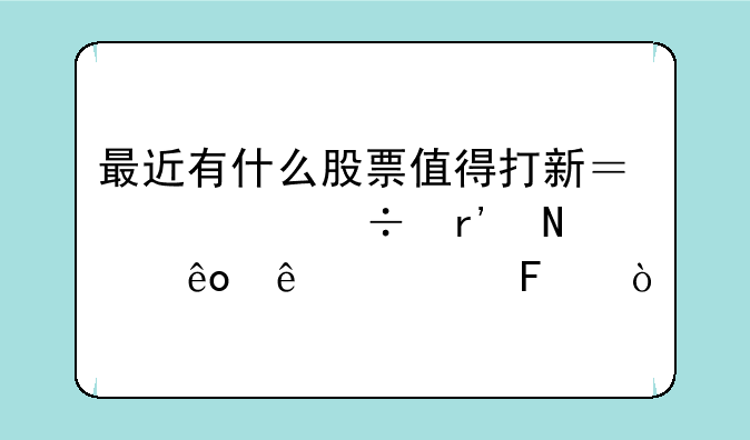 最近有什么股票值得打新？你都有哪些了解呢？