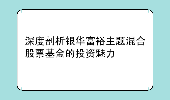 深度剖析银华富裕主题混合股票基金的投资魅力