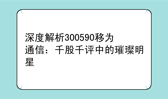 深度解析300590移为通信：千股千评中的璀璨明星