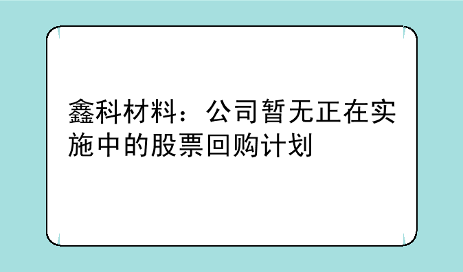 鑫科材料：公司暂无正在实施中的股票回购计划