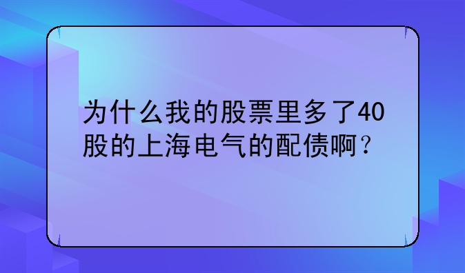 为什么我的股票里多了40股的上海电气的配债啊？