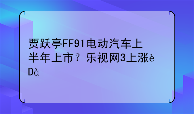 贾跃亭FF91电动汽车上半年上市？乐视网3上涨近80%