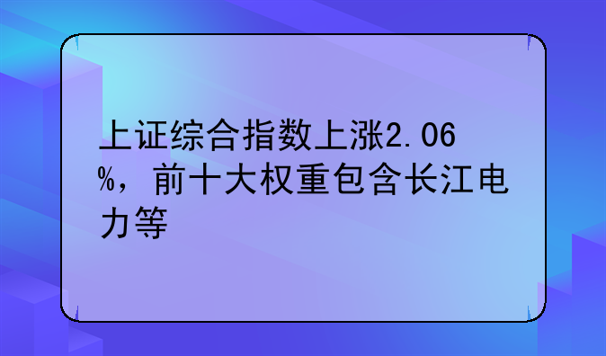 上证综合指数上涨2.06%，前十大权重包含长江电力等