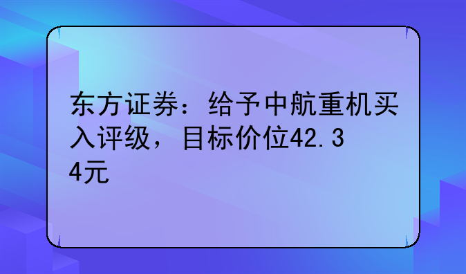 东方证券：给予中航重机买入评级，目标价位42.34元