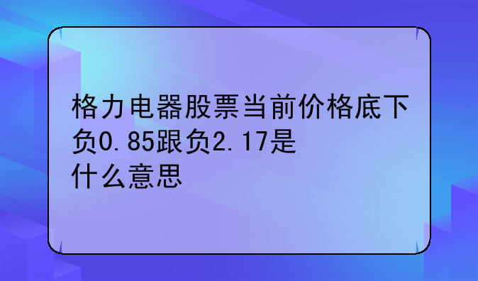 格力电器股票当前价格底下负0.85跟负2.17是什么意思