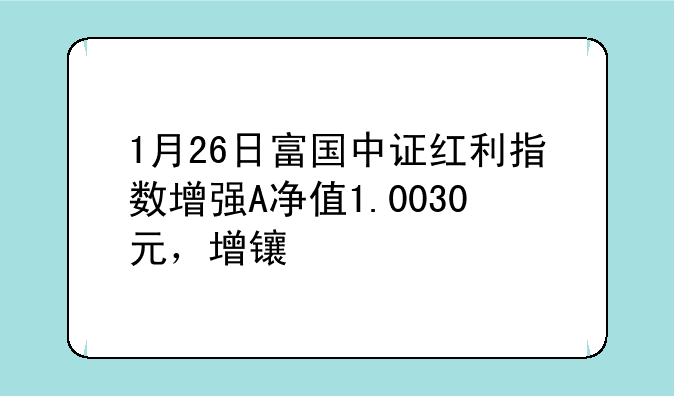 1月26日富国中证红利指数增强A净值1.0030元，增长1.01%