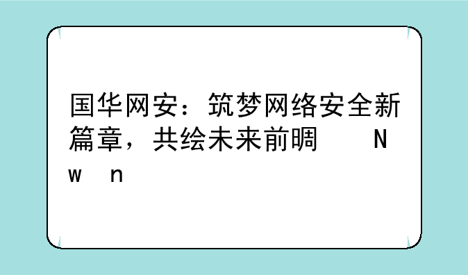 国华网安：筑梦网络安全新篇章，共绘未来前景蓝图