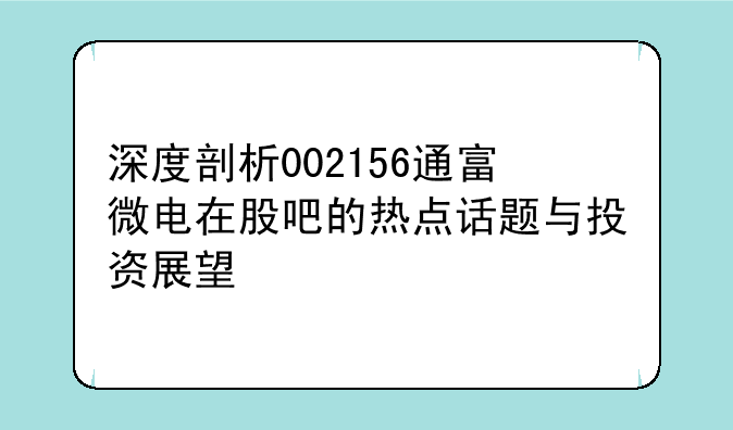 深度剖析002156通富微电在股吧的热点话题与投资展望