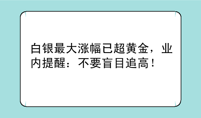 白银最大涨幅已超黄金，业内提醒：不要盲目追高！