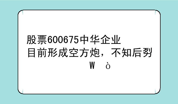 股票600675中华企业目前形成空方炮，不知后势如何？