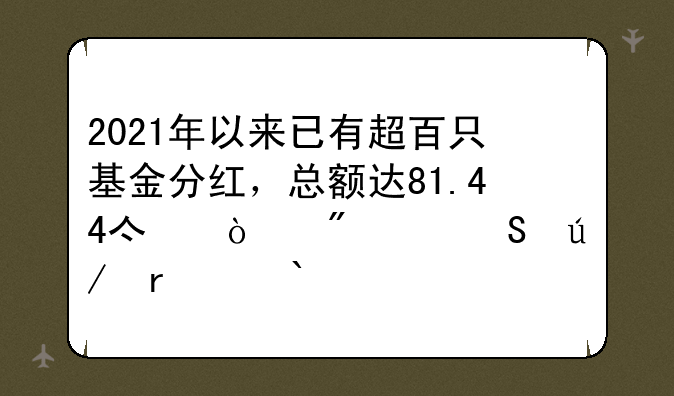 2021年以来已有超百只基金分红，总额达81.44亿！分红比例最高37.61%