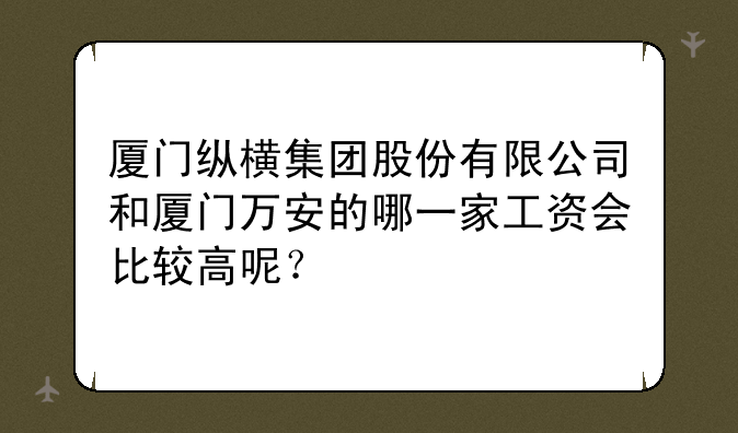 厦门纵横集团股份有限公司和厦门万安的哪一家工资会比较高呢？