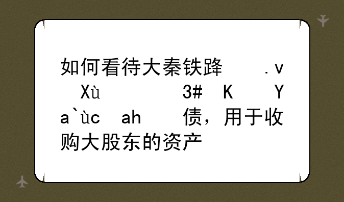 如何看待大秦铁路拟发行320亿元可转债，用于收购大股东的资产？