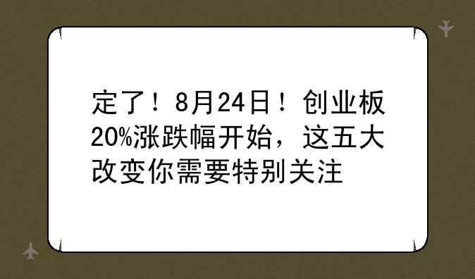 定了！8月24日！创业板20%涨跌幅开始，这五大改变你需要特别关注