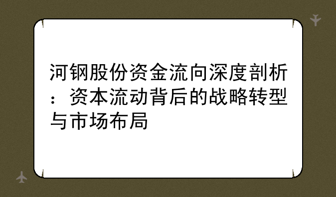 河钢股份资金流向深度剖析：资本流动背后的战略转型与市场布局