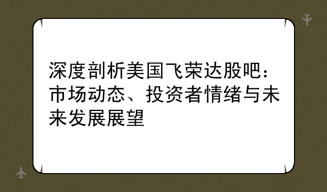 深度剖析美国飞荣达股吧：市场动态、投资者情绪与未来发展展望