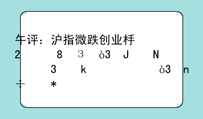 午评：沪指微跌创业板指涨0.94%，钢铁行业领涨，国产芯片概念活跃