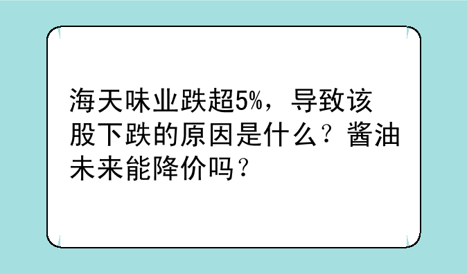 海天味业跌超5%，导致该股下跌的原因是什么？酱油未来能降价吗？