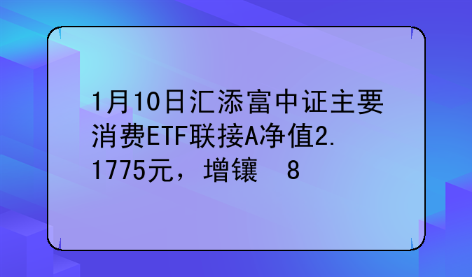 1月10日汇添富中证主要消费ETF联接A净值2.1775元，增长0.27%