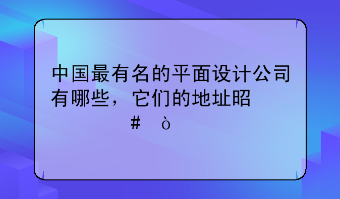 中国最有名的平面设计公司有哪些，它们的地址是什么？