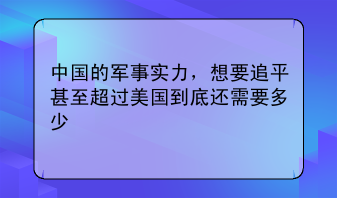 中国的军事实力，想要追平甚至超过美国到底还需要多少