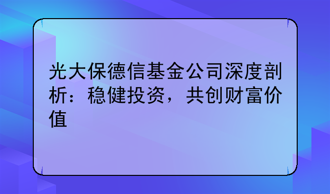 光大保德信基金公司深度剖析：稳健投资，共创财富价值