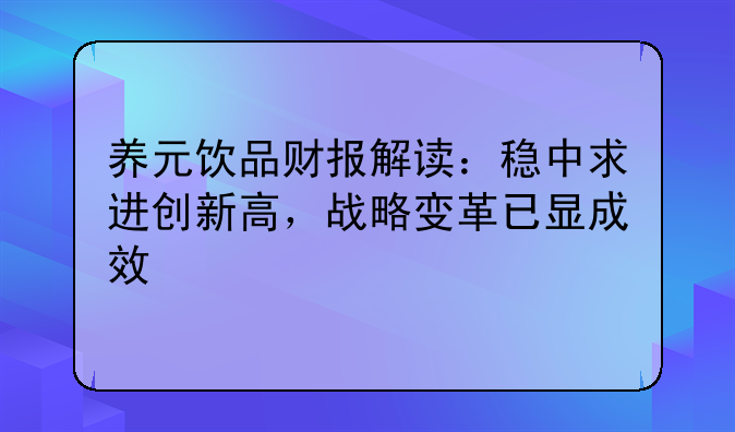 养元饮品财报解读：稳中求进创新高，战略变革已显成效