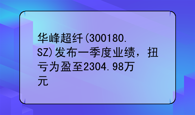 华峰超纤(300180.SZ)发布一季度业绩，扭亏为盈至2304.98万元