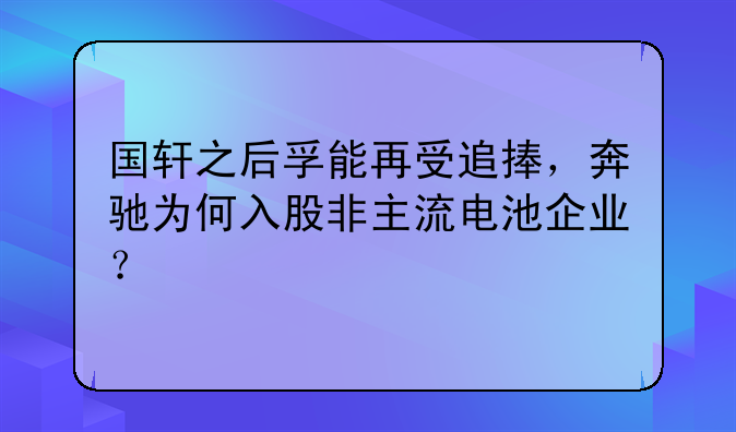 国轩之后孚能再受追捧，奔驰为何入股非主流电池企业？