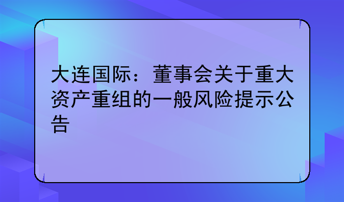 大连国际：董事会关于重大资产重组的一般风险提示公告