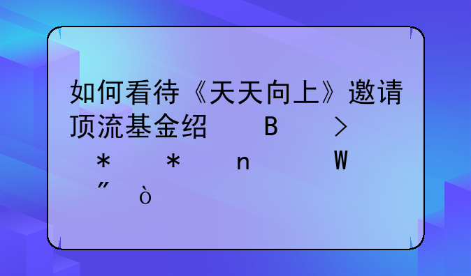 如何看待《天天向上》邀请顶流基金经理参加节目录制？