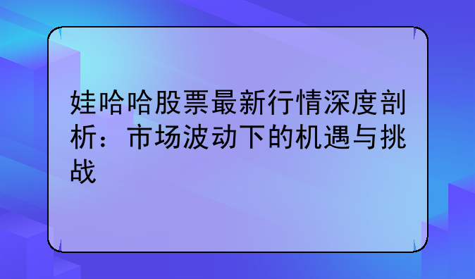 娃哈哈股票最新行情深度剖析：市场波动下的机遇与挑战