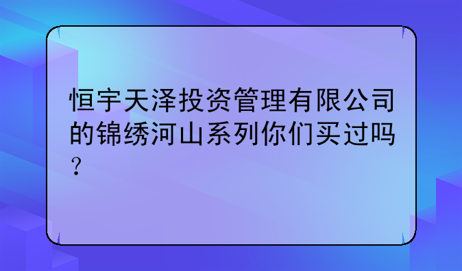 恒宇天泽投资管理有限公司的锦绣河山系列你们买过吗？