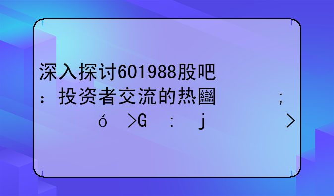 深入探讨601988股吧：投资者交流的热土与价值发现的平台