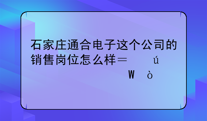 石家庄通合电子这个公司的销售岗位怎么样？待遇如何？