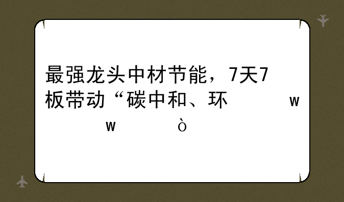 最强龙头中材节能，7天7板带动“碳中和、环保股”走强。