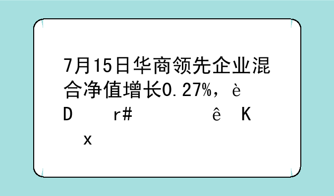 7月15日华商领先企业混合净值增长0.27%，近6个月累计下跌1.01%