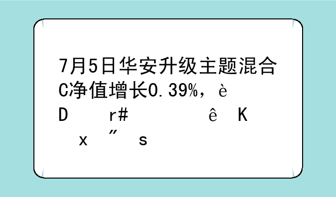 7月5日华安升级主题混合C净值增长0.39%，近6个月累计下跌2.75%