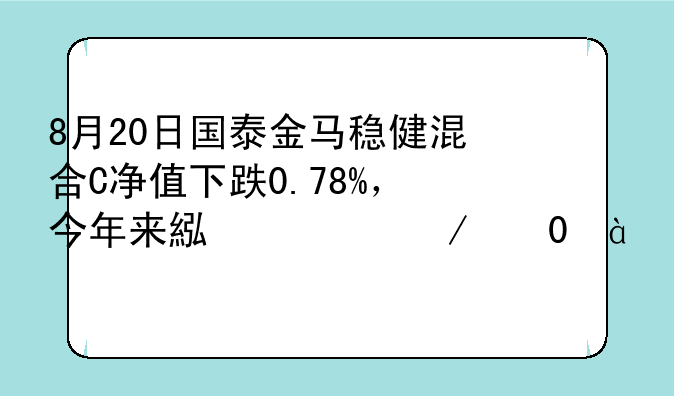 8月20日国泰金马稳健混合C净值下跌0.78%，今年来累计下跌18.9%