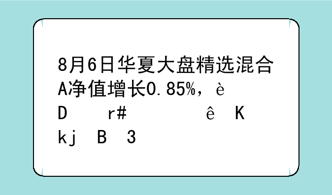 8月6日华夏大盘精选混合A净值增长0.85%，近6个月累计上涨4.31%