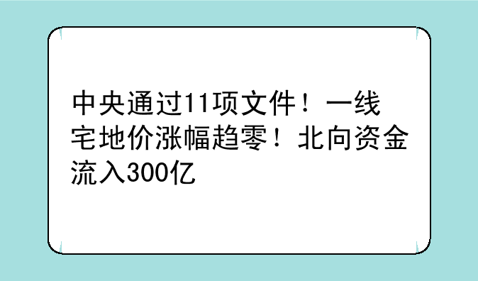 中央通过11项文件！一线宅地价涨幅趋零！北向资金流入300亿