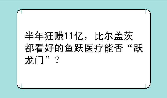 半年狂赚11亿，比尔盖茨都看好的鱼跃医疗能否“跃龙门”？