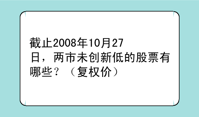 截止2008年10月27日，两市未创新低的股票有哪些？（复权价）