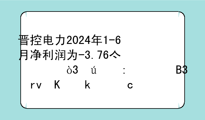 晋控电力2024年1-6月净利润为-3.76亿元，较去年同期下滑1609.47%