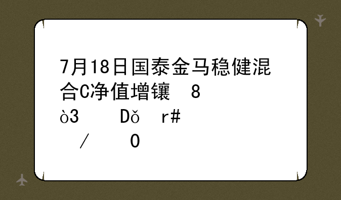 7月18日国泰金马稳健混合C净值增长0.55%，近1个月累计下跌5.46%