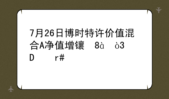 7月26日博时特许价值混合A净值增长0.88%，近6个月累计上涨2.29%